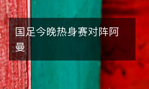 國(guó)足今晚熱身賽對(duì)陣阿曼