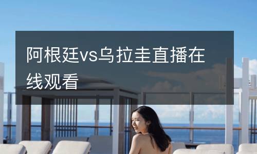 阿根廷vs烏拉圭直播在線(xiàn)觀(guān)看