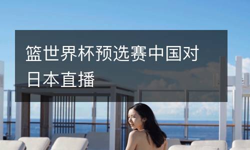 籃世界杯預(yù)選賽中國對日本直播