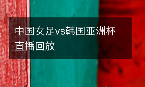 中國(guó)女足vs韓國(guó)亞洲杯直播回放