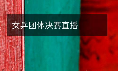 女乒團(tuán)體決賽直播