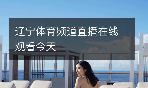 遼寧體育頻道直播在線(xiàn)觀看今天