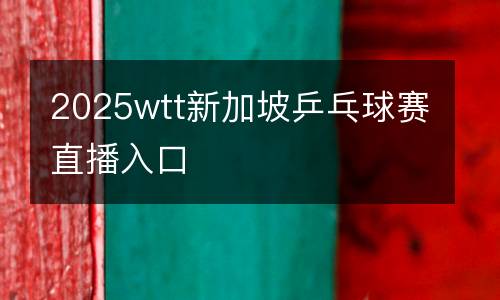 2025wtt新加坡乒乓球賽直播入口