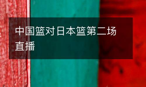 中國籃對(duì)日本籃第二場直播