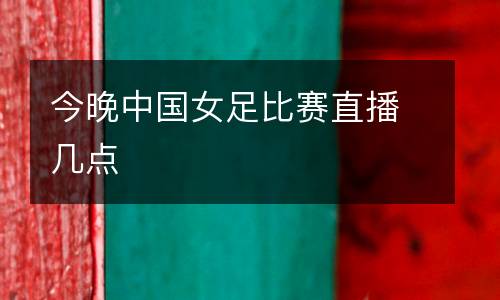 今晚中國女足比賽直播幾點(diǎn)