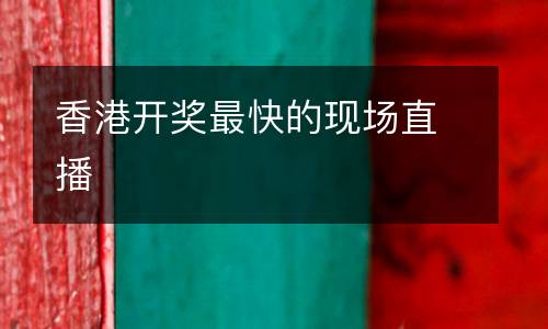 香港開(kāi)獎(jiǎng)最快的現(xiàn)場(chǎng)直播