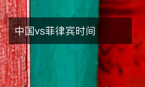 中國(guó)vs菲律賓時(shí)間