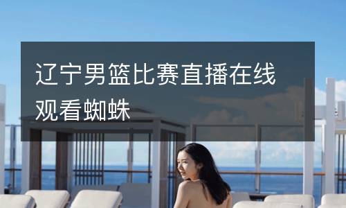 遼寧男籃比賽直播在線觀看蜘蛛
